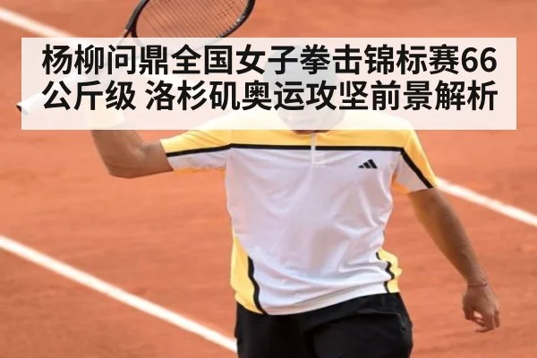 杨柳问鼎全国女子拳击锦标赛66公斤级 洛杉矶奥运攻坚前景解析
