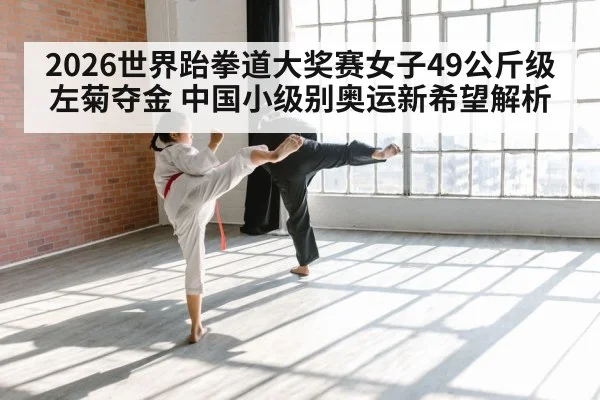 2026世界跆拳道大奖赛女子49公斤级左菊夺金 中国小级别奥运新希望解析