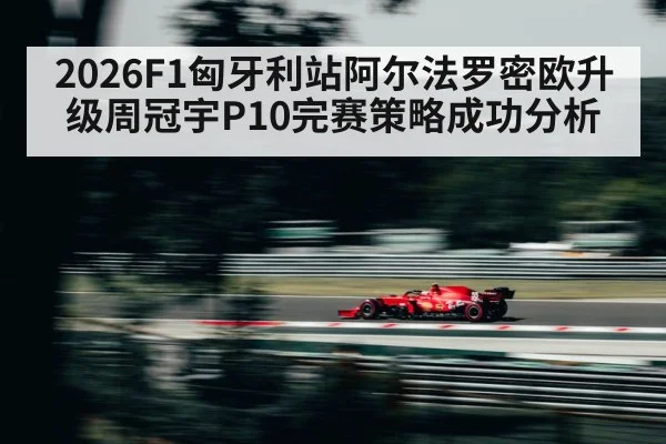 2026F1匈牙利站阿尔法罗密欧升级周冠宇P10完赛策略成功分析