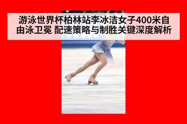 游泳世界杯柏林站李冰洁女子400米自由泳卫冕 配速策略与制胜关键深度解析