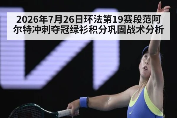 2026年7月26日环法第19赛段范阿尔特冲刺夺冠绿衫积分巩固战术分析