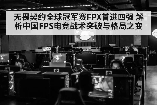 无畏契约全球冠军赛FPX首进四强 解析中国FPS电竞战术突破与格局之变